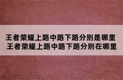 王者荣耀上路中路下路分别是哪里 王者荣耀上路中路下路分别在哪里